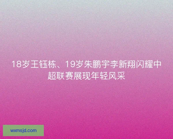 18岁王钰栋、19岁朱鹏宇李新翔闪耀中超联赛展现年轻风采