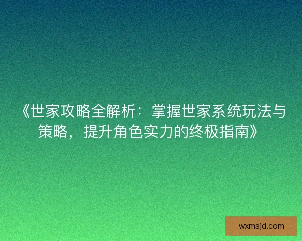 《世家攻略全解析：掌握世家系统玩法与策略，提升角色实力的终极指南》