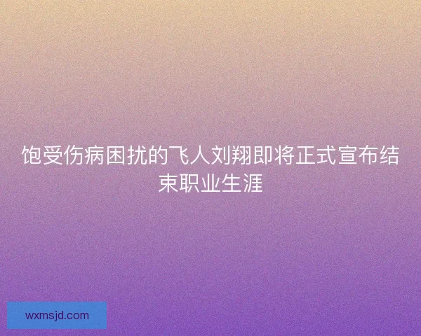 饱受伤病困扰的飞人刘翔即将正式宣布结束职业生涯