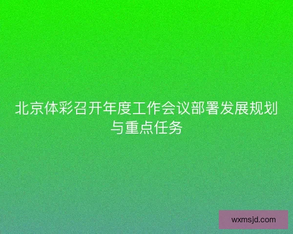 北京体彩召开年度工作会议部署发展规划与重点任务