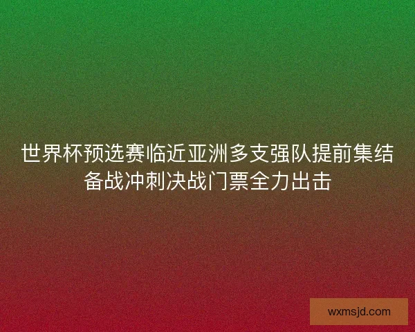 世界杯预选赛临近亚洲多支强队提前集结备战冲刺决战门票全力出击