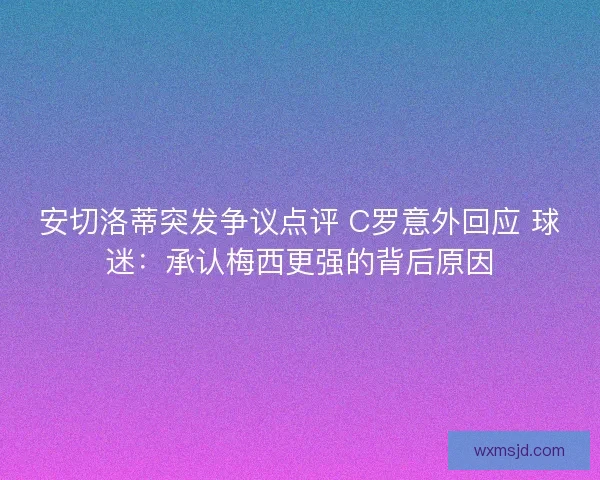 安切洛蒂突发争议点评 C罗意外回应 球迷：承认梅西更强的背后原因