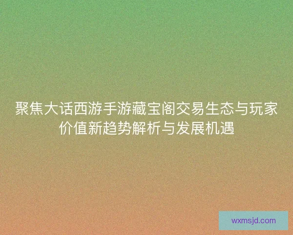 聚焦大话西游手游藏宝阁交易生态与玩家价值新趋势解析与发展机遇