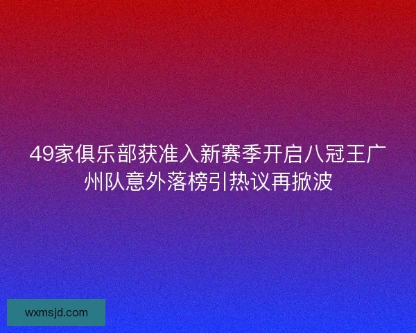 49家俱乐部获准入新赛季开启八冠王广州队意外落榜引热议再掀波