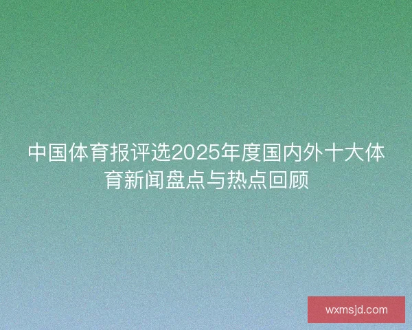 中国体育报评选2025年度国内外十大体育新闻盘点与热点回顾